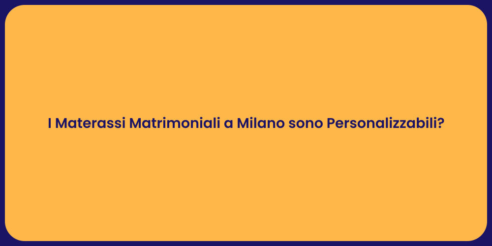 I Materassi Matrimoniali a Milano sono Personalizzabili?