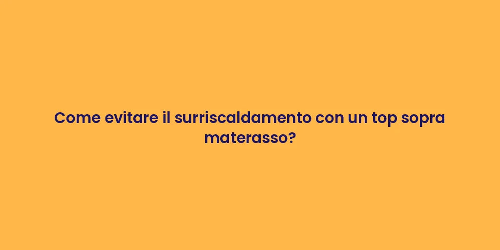 Come evitare il surriscaldamento con un top sopra materasso?