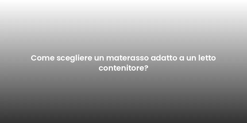 Come scegliere un materasso adatto a un letto contenitore?