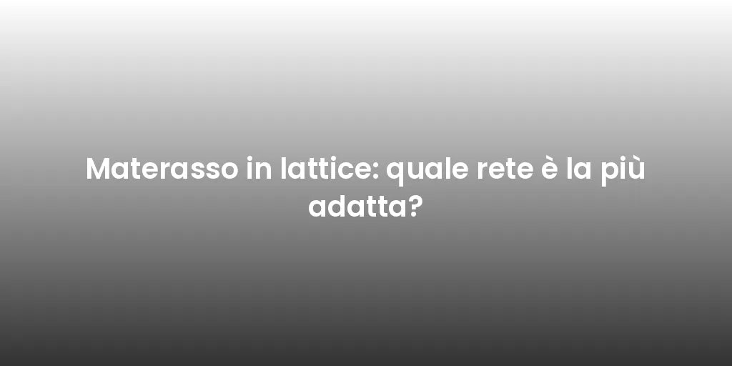 Materasso in lattice: quale rete è la più adatta?