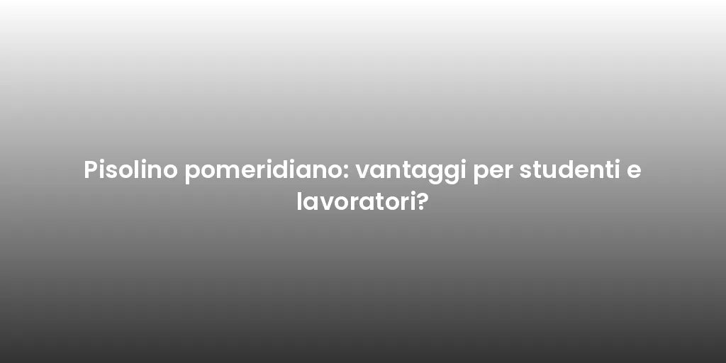 Pisolino pomeridiano: vantaggi per studenti e lavoratori?