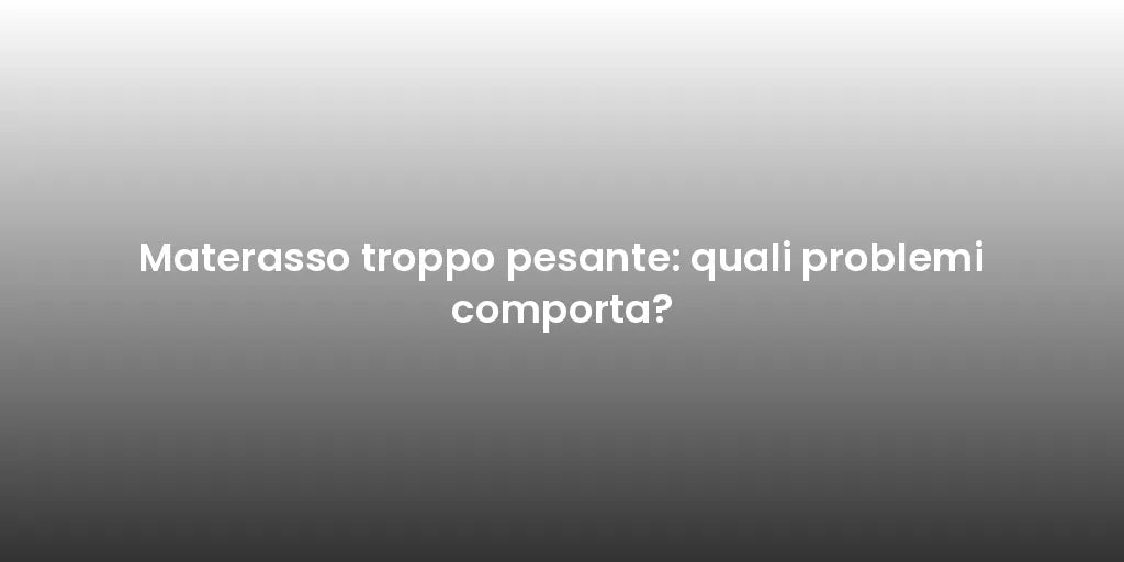 Materasso troppo pesante: quali problemi comporta?