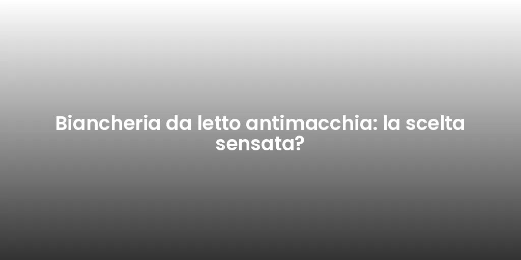 Biancheria da letto antimacchia: la scelta sensata?