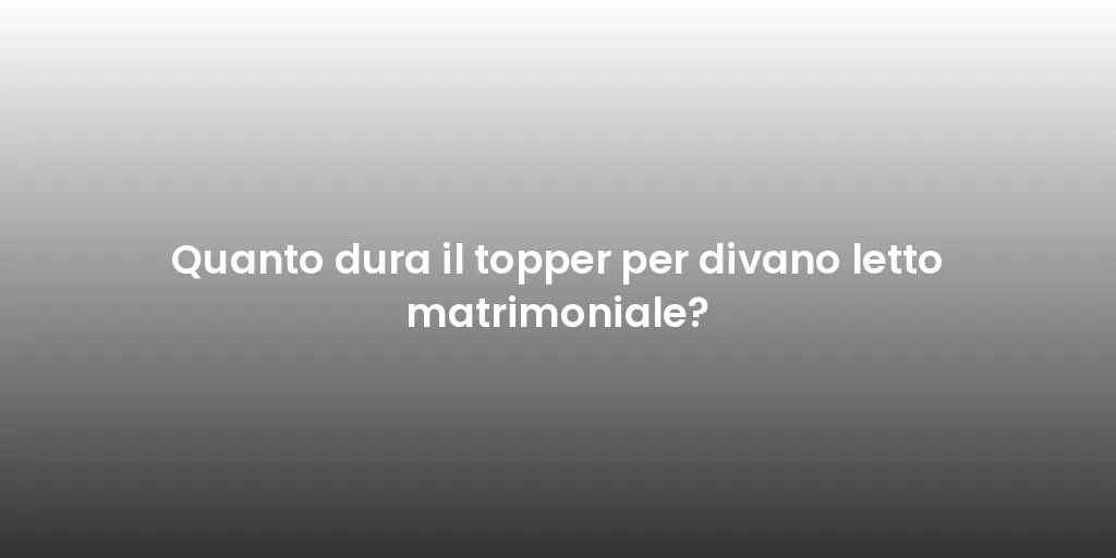 Quanto dura il topper per divano letto matrimoniale?