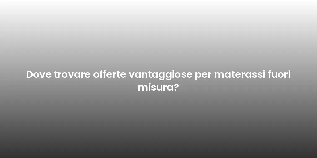 Dove trovare offerte vantaggiose per materassi fuori misura?