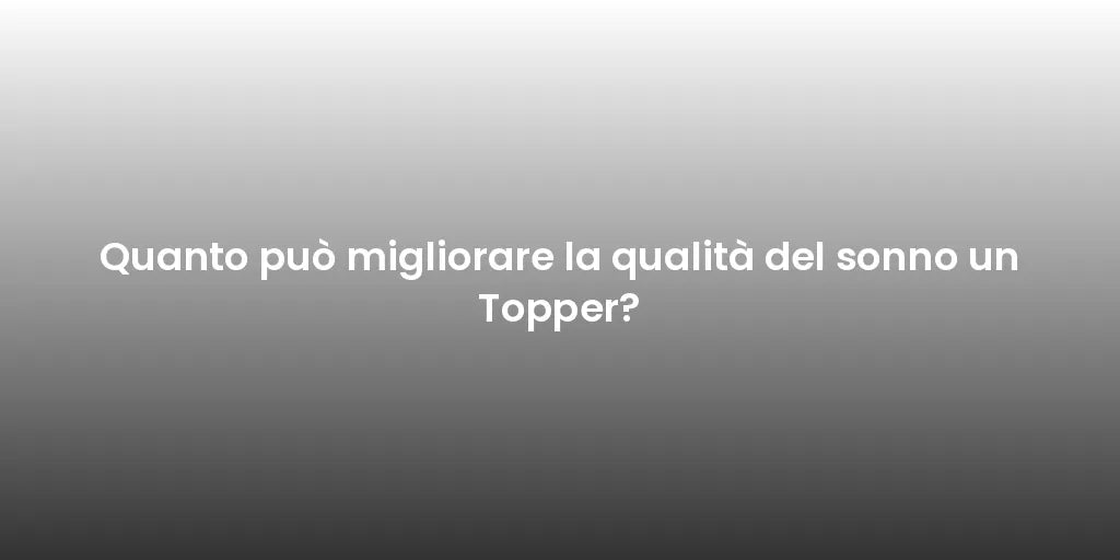 Quanto può migliorare la qualità del sonno un Topper?