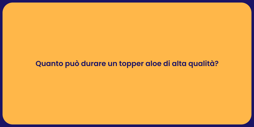 Quanto può durare un topper aloe di alta qualità?