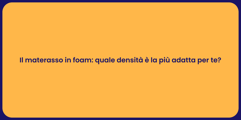 Il materasso in foam: quale densità è la più adatta per te?