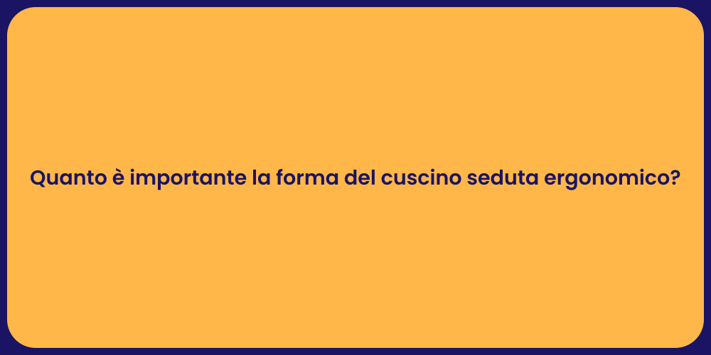Quanto è importante la forma del cuscino seduta ergonomico?