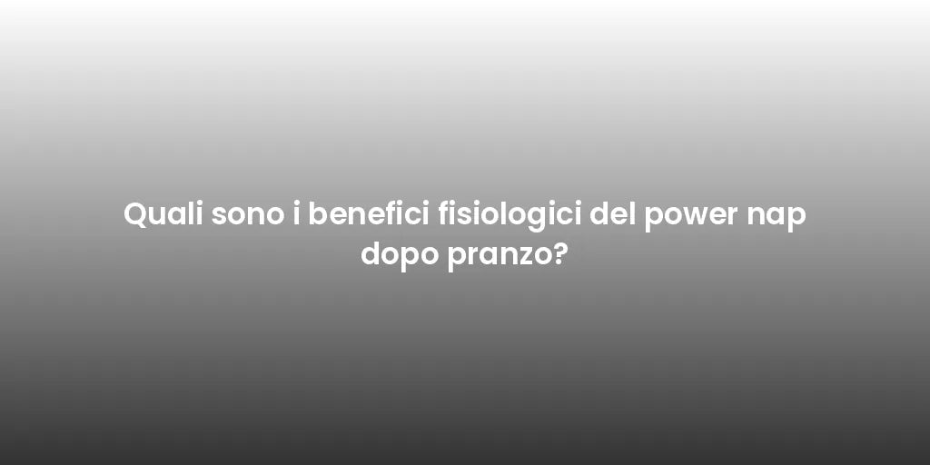 Quali sono i benefici fisiologici del power nap dopo pranzo?