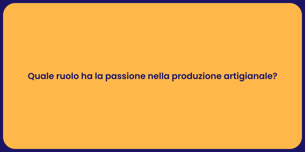 Quale ruolo ha la passione nella produzione artigianale?