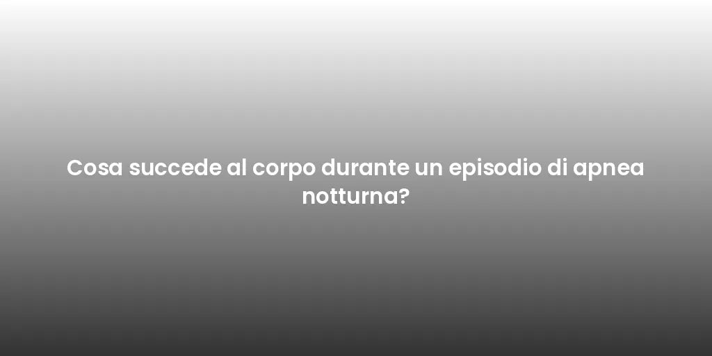 Cosa succede al corpo durante un episodio di apnea notturna?