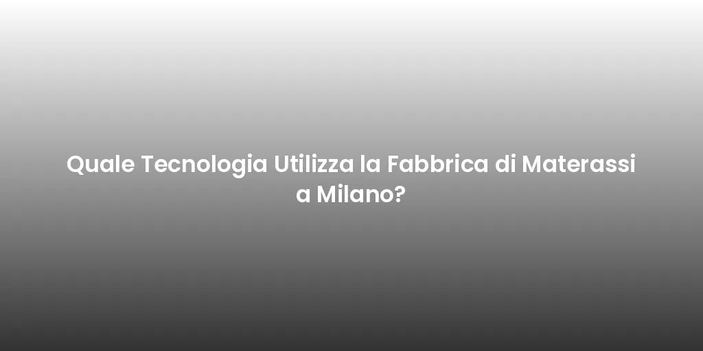 Quale Tecnologia Utilizza la Fabbrica di Materassi a Milano?