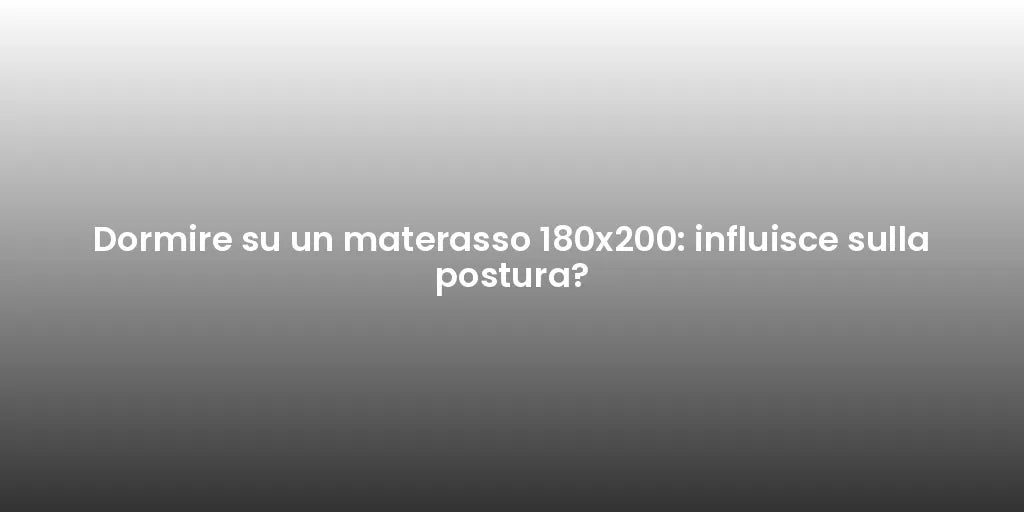 Dormire su un materasso 180x200: influisce sulla postura?