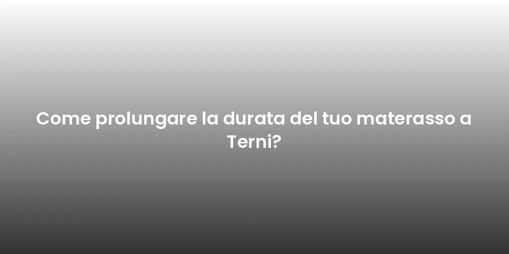 Come prolungare la durata del tuo materasso a Terni?