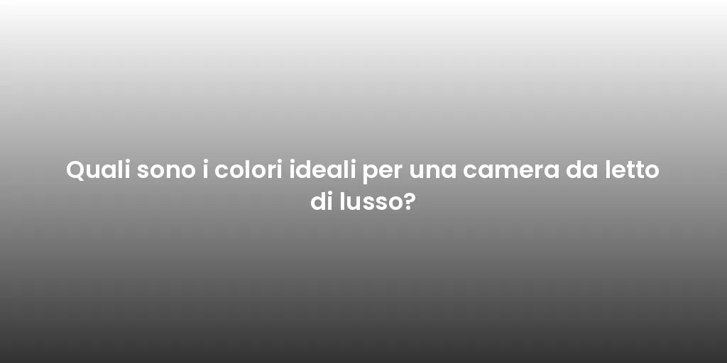 Quali sono i colori ideali per una camera da letto di lusso?