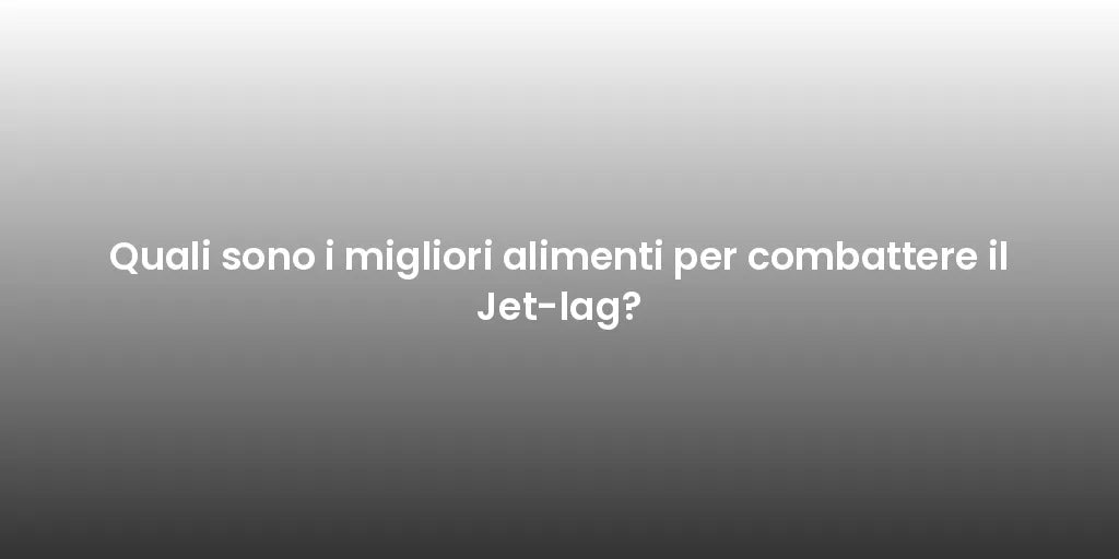Quali sono i migliori alimenti per combattere il Jet-lag?