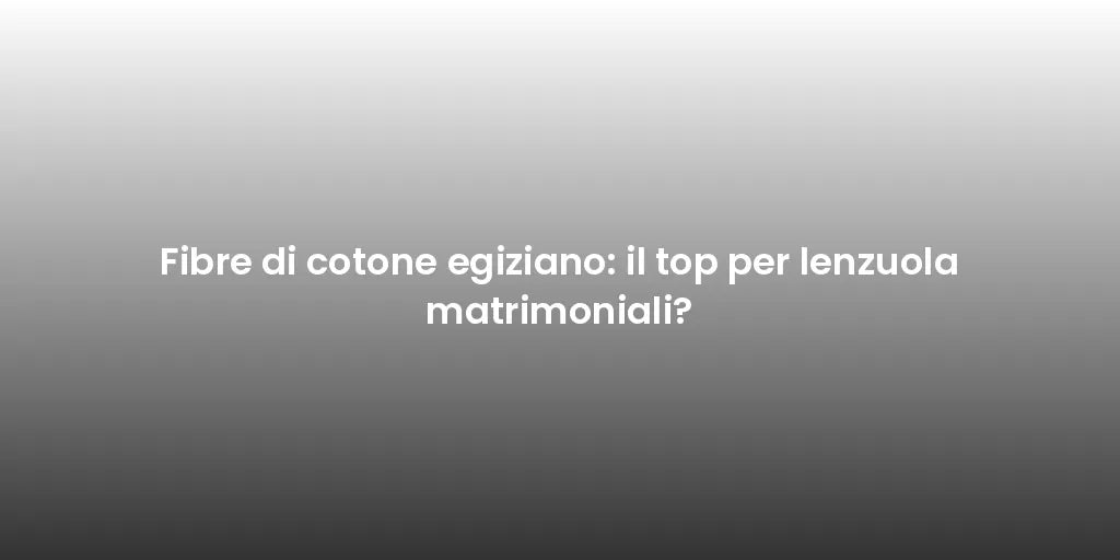 Fibre di cotone egiziano: il top per lenzuola matrimoniali?