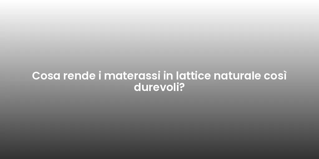 Cosa rende i materassi in lattice naturale così durevoli?