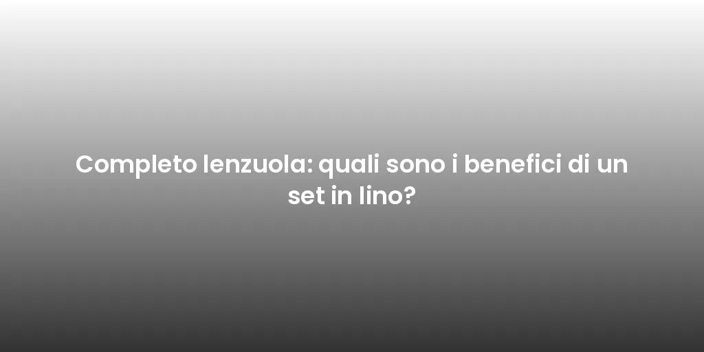 Completo lenzuola: quali sono i benefici di un set in lino?