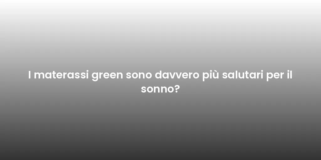 I materassi green sono davvero più salutari per il sonno?