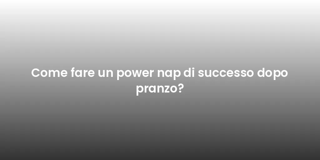 Come fare un power nap di successo dopo pranzo?