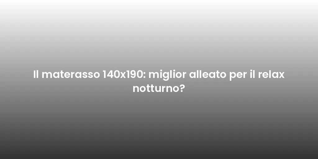 Il materasso 140x190: miglior alleato per il relax notturno?