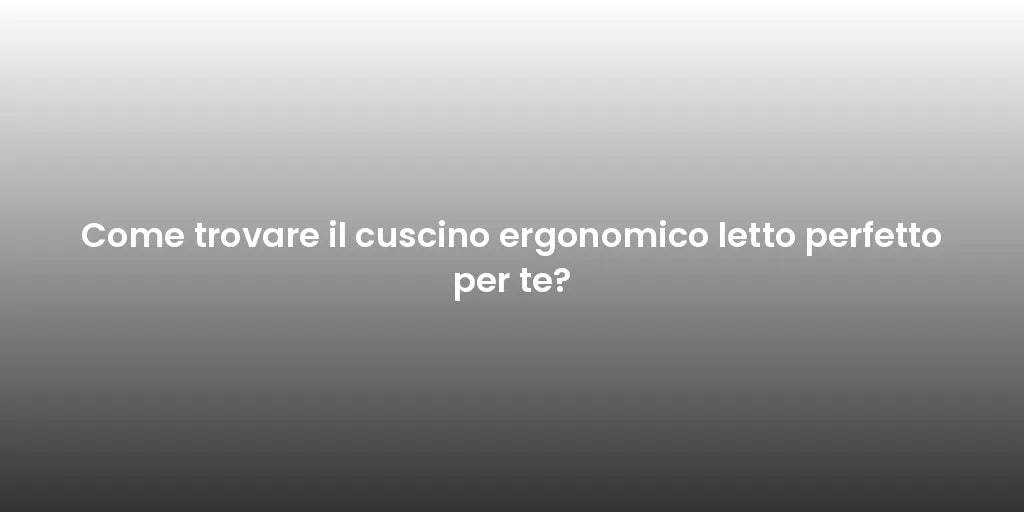 Come trovare il cuscino ergonomico letto perfetto per te?