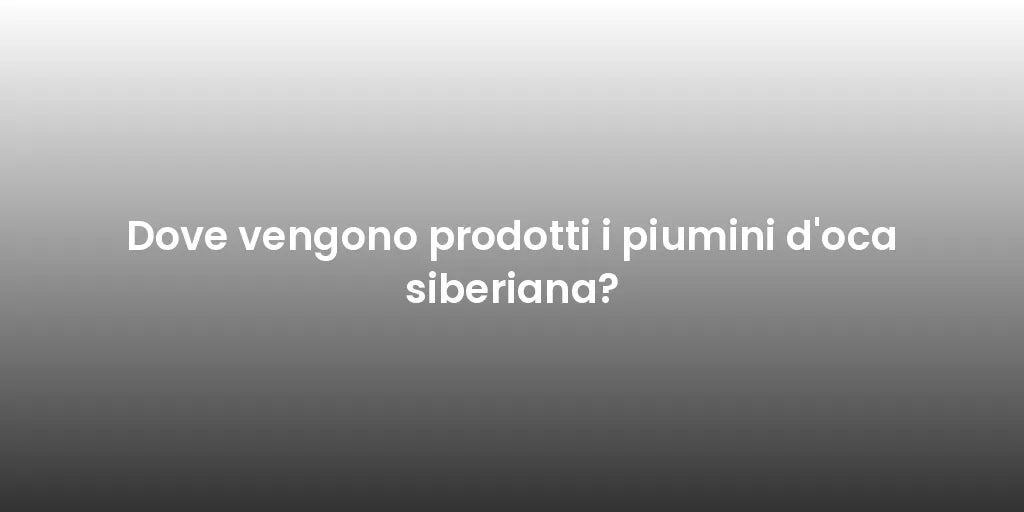 Dove vengono prodotti i piumini d'oca siberiana?