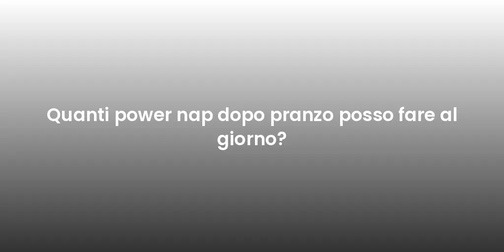 Quanti power nap dopo pranzo posso fare al giorno?