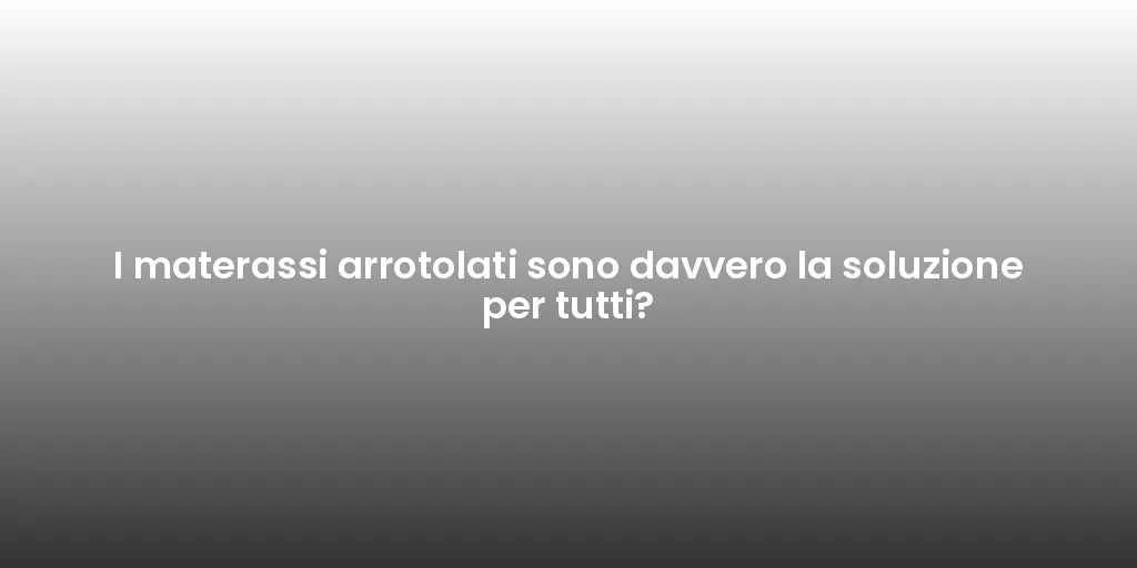 I materassi arrotolati sono davvero la soluzione per tutti?