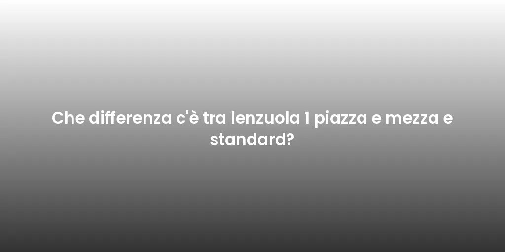 Che differenza c'è tra lenzuola 1 piazza e mezza e standard?
