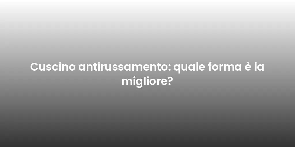 Cuscino antirussamento: quale forma è la migliore?