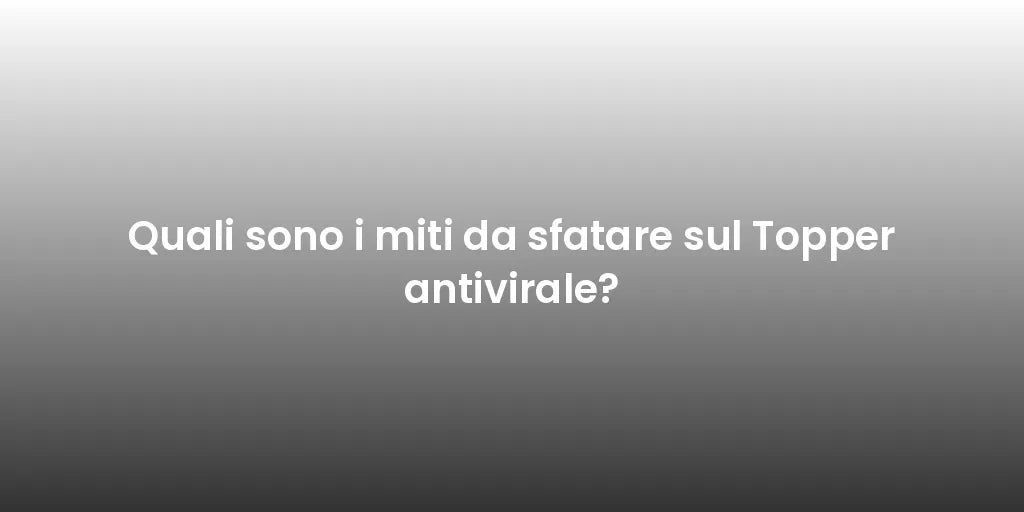 Quali sono i miti da sfatare sul Topper antivirale?