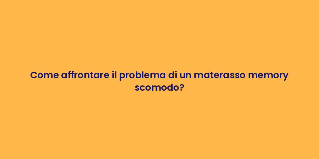 Come affrontare il problema di un materasso memory scomodo?