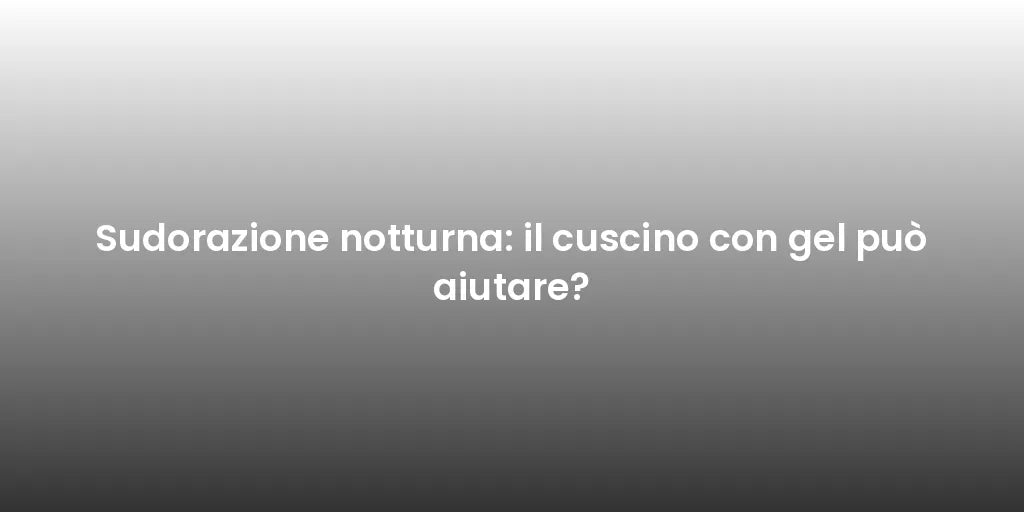Sudorazione notturna: il cuscino con gel può aiutare?
