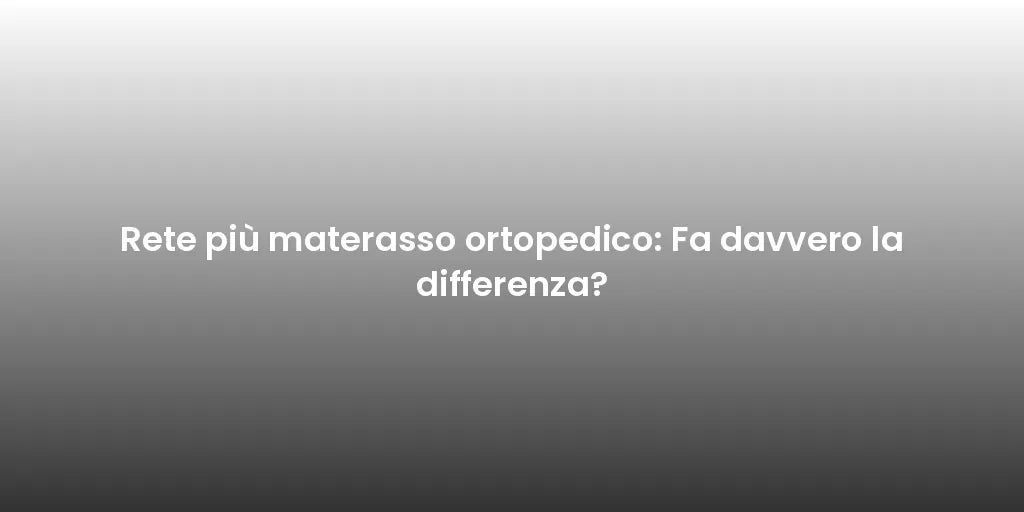 Rete più materasso ortopedico: Fa davvero la differenza?