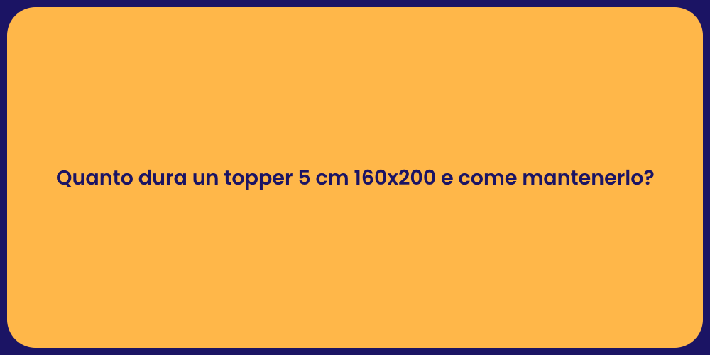 Quanto dura un topper 5 cm 160x200 e come mantenerlo?