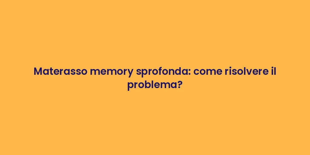Materasso memory sprofonda: come risolvere il problema?
