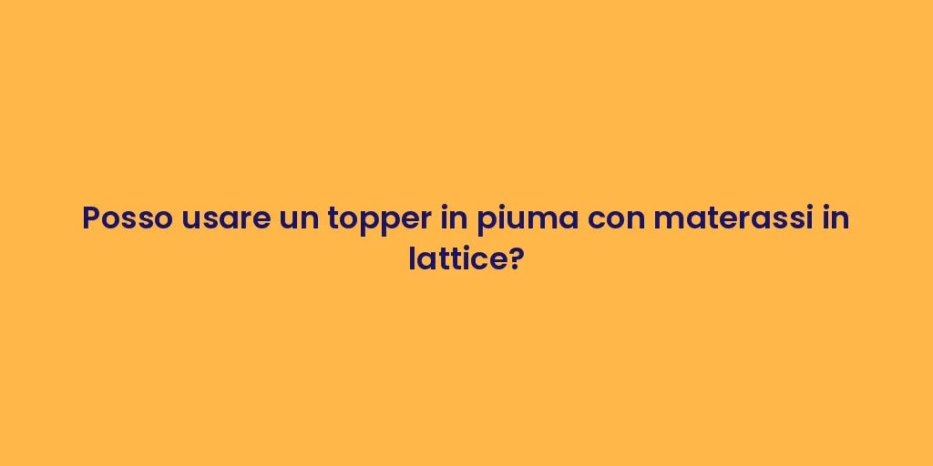 Posso usare un topper in piuma con materassi in lattice?
