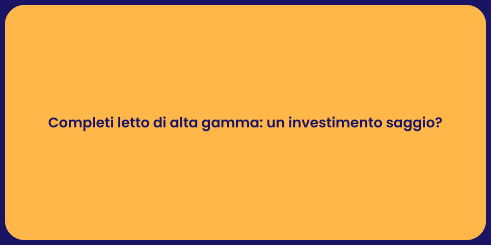 Completi letto di alta gamma: un investimento saggio?