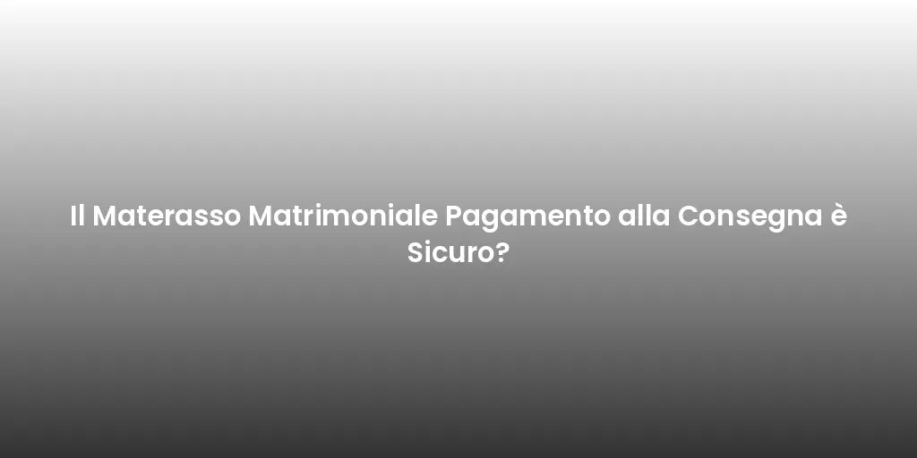 Il Materasso Matrimoniale Pagamento alla Consegna è Sicuro?