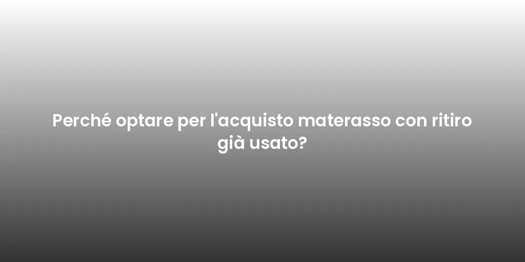 Perché optare per l'acquisto materasso con ritiro già usato?