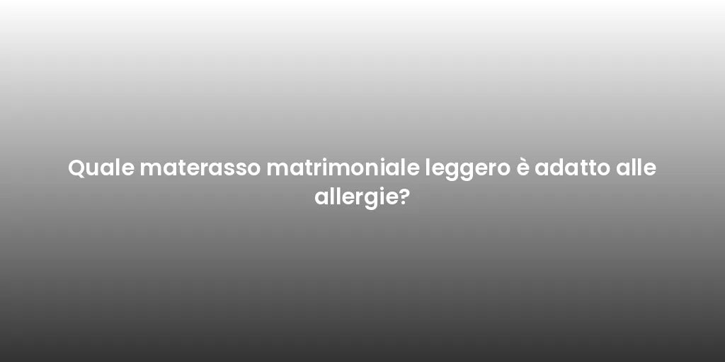 Quale materasso matrimoniale leggero è adatto alle allergie?
