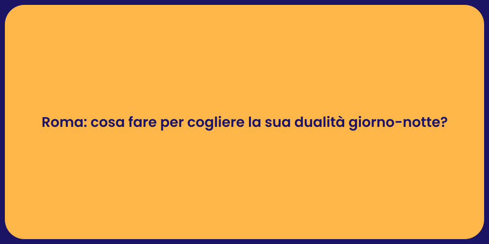 Roma: cosa fare per cogliere la sua dualità giorno-notte?