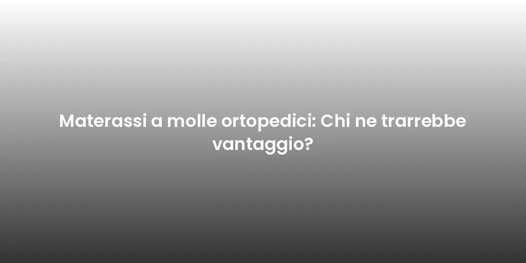 Materassi a molle ortopedici: Chi ne trarrebbe vantaggio?
