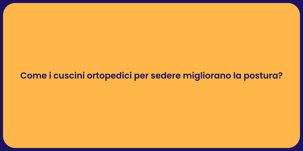 Come i cuscini ortopedici per sedere migliorano la postura?