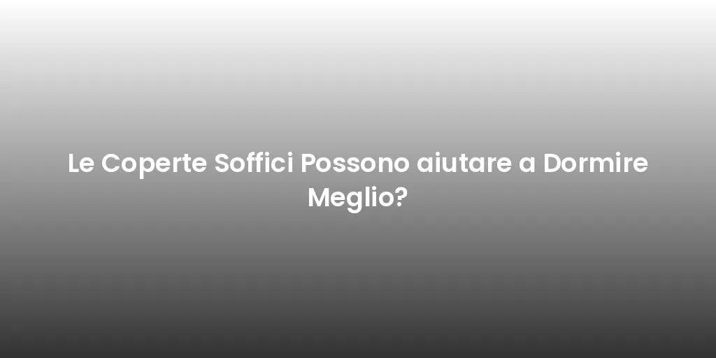 Le Coperte Soffici Possono aiutare a Dormire Meglio?