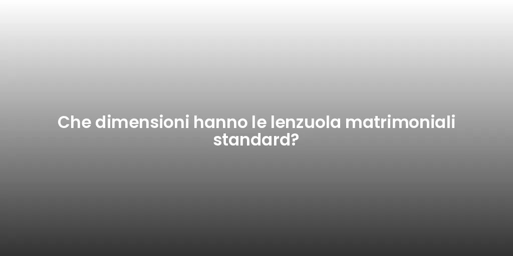 Che dimensioni hanno le lenzuola matrimoniali standard?