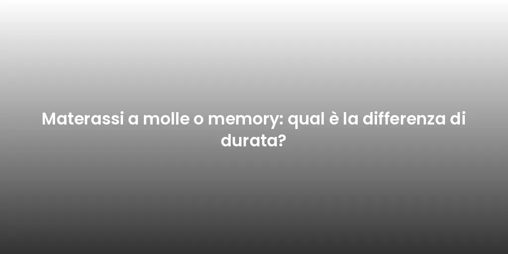 Materassi a molle o memory: qual è la differenza di durata?